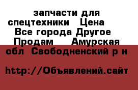 запчасти для спецтехники › Цена ­ 1 - Все города Другое » Продам   . Амурская обл.,Свободненский р-н